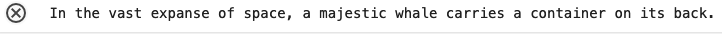 Text output saying: in the vast expanse of space, a majestic whale carries a container on its back.
